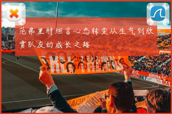 范弗里特坦言心态转变从生气到欣赏队友的成长之路