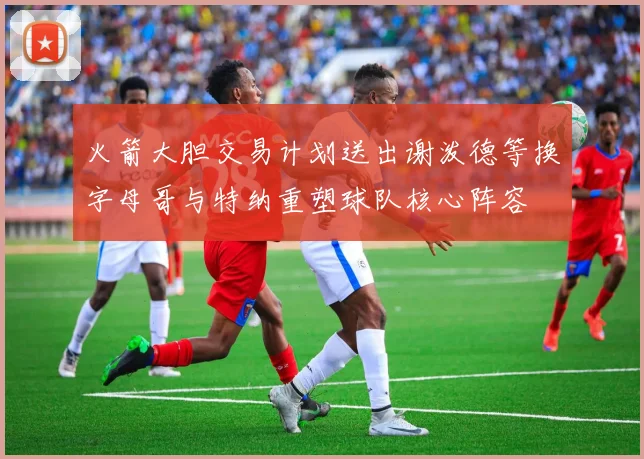 火箭大胆交易计划送出谢泼德等换字母哥与特纳重塑球队核心阵容