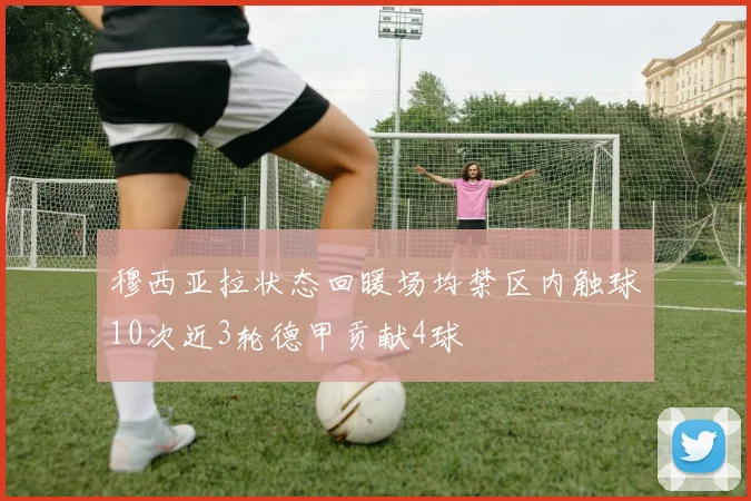穆西亚拉状态回暖场均禁区内触球10次近3轮德甲贡献4球