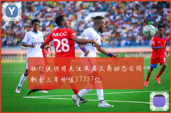 独行侠仍将关注浓眉交易动态合同剩余三年价值17357亿