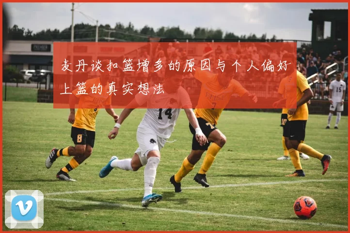 麦丹谈扣篮增多的原因与个人偏好上篮的真实想法