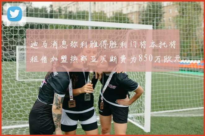 迪马消息称利雅得胜利门将本托将租借加盟热那亚买断费为850万欧元