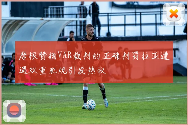 摩根赞扬VAR裁判的正确判罚拉亚遭遇双重犯规引发热议