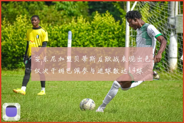 安东尼加盟贝蒂斯后欧战表现出色仅次于姆巴佩参与进球数达14球