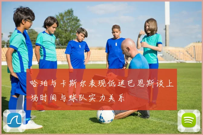 哈珀与卡斯尔表现低迷巴恩斯谈上场时间与球队实力关系