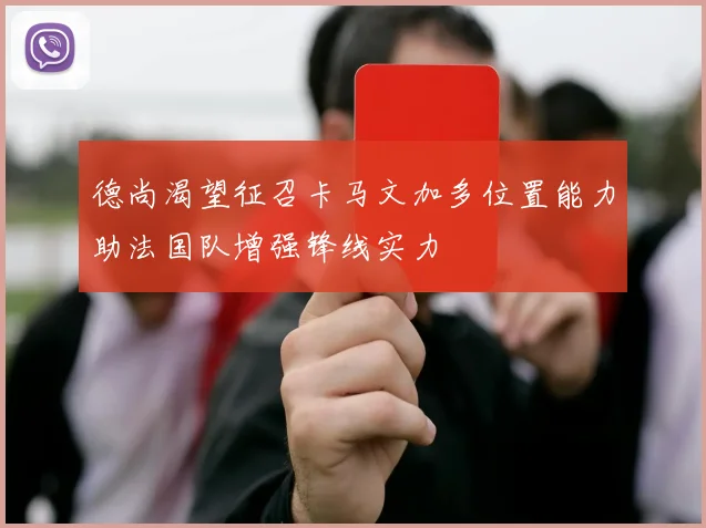 德尚渴望征召卡马文加多位置能力助法国队增强锋线实力