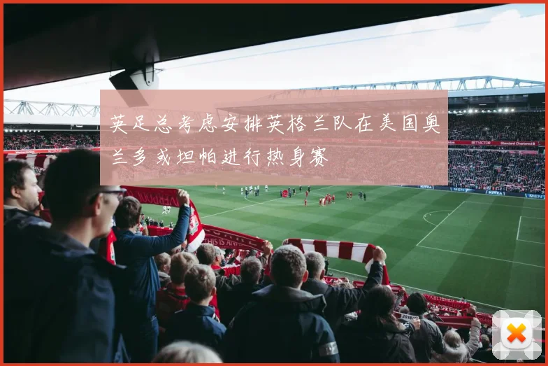 英足总考虑安排英格兰队在美国奥兰多或坦帕进行热身赛