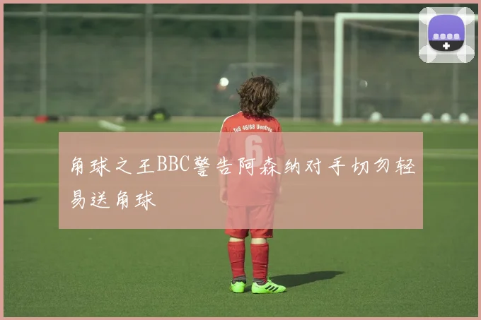 角球之王BBC警告阿森纳对手切勿轻易送角球