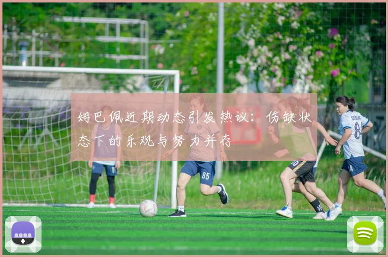 姆巴佩近期动态引发热议：伤缺状态下的乐观与努力并存