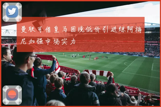 曼联可借皇马困境低价引进琼阿梅尼加强中场实力