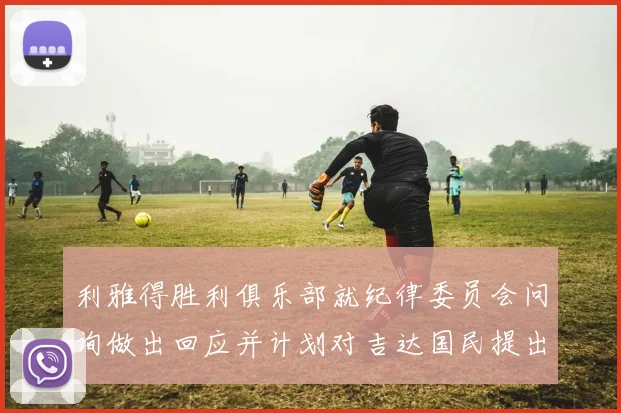 利雅得胜利俱乐部就纪律委员会问询做出回应并计划对吉达国民提出投诉