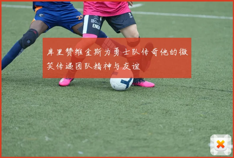 库里赞维金斯为勇士队传奇他的微笑传递团队精神与友谊