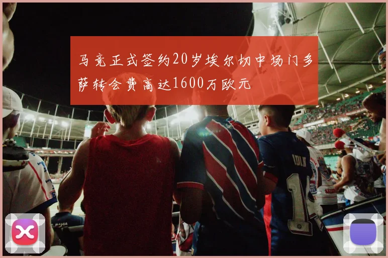 马竞正式签约20岁埃尔切中场门多萨转会费高达1600万欧元