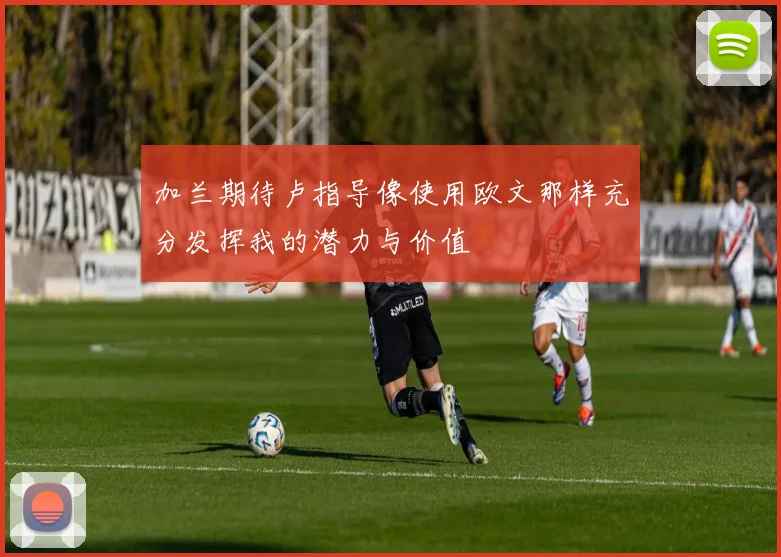加兰期待卢指导像使用欧文那样充分发挥我的潜力与价值