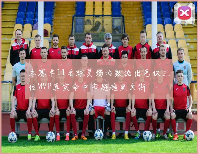 本赛季11名球员场均数据出色仅三位MVP真实命中率超越里夫斯