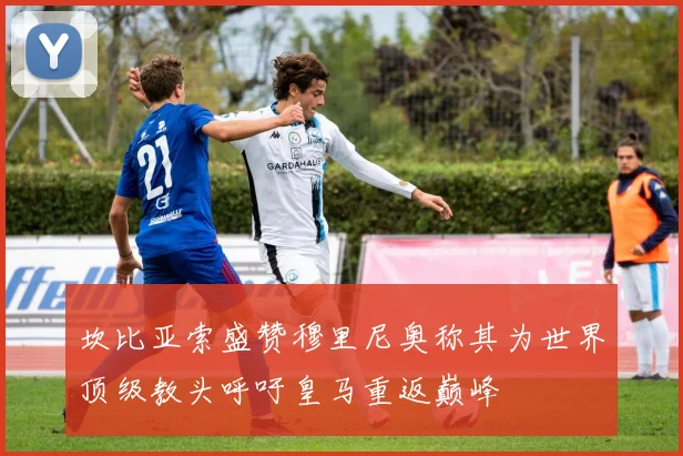坎比亚索盛赞穆里尼奥称其为世界顶级教头呼吁皇马重返巅峰
