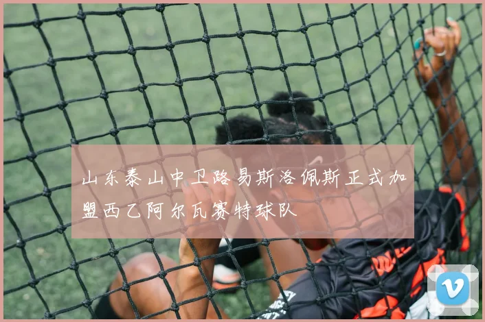 山东泰山中卫路易斯洛佩斯正式加盟西乙阿尔瓦赛特球队