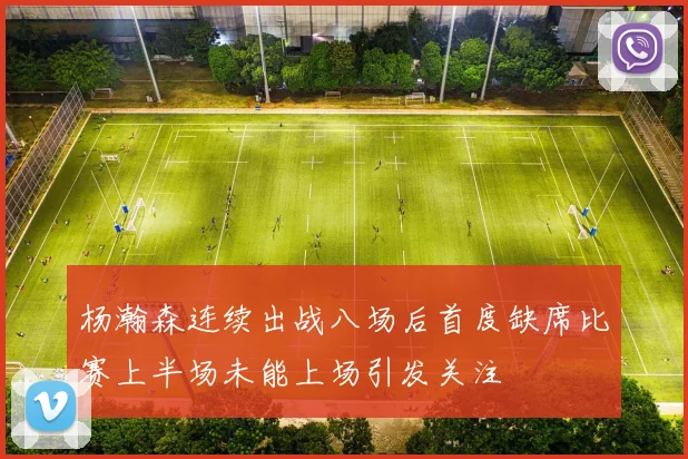 杨瀚森连续出战八场后首度缺席比赛上半场未能上场引发关注