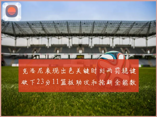 克洛尼表现出色关键时刻两罚稳健砍下23分11篮板助攻和抢断全能数据