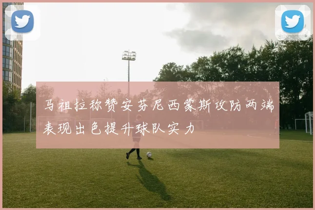 马祖拉称赞安芬尼西蒙斯攻防两端表现出色提升球队实力